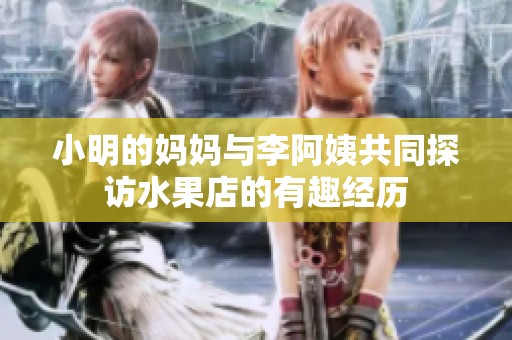 小明的妈妈与李阿姨共同探访水果店的有趣经历