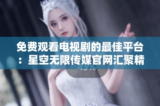 免费观看电视剧的最佳平台：星空无限传媒官网汇聚精彩剧集