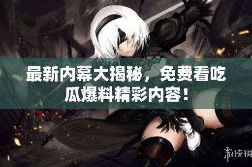 最新内幕大揭秘，免费看吃瓜爆料精彩内容！