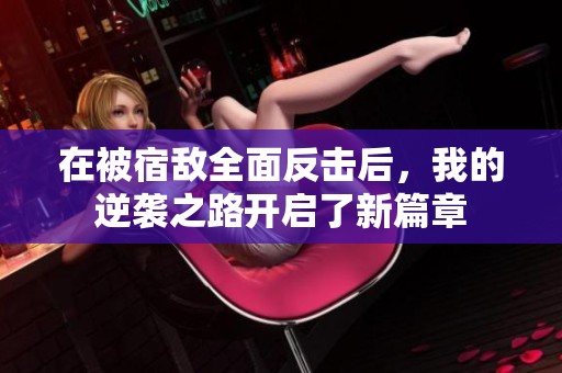 在被宿敌全面反击后，我的逆袭之路开启了新篇章