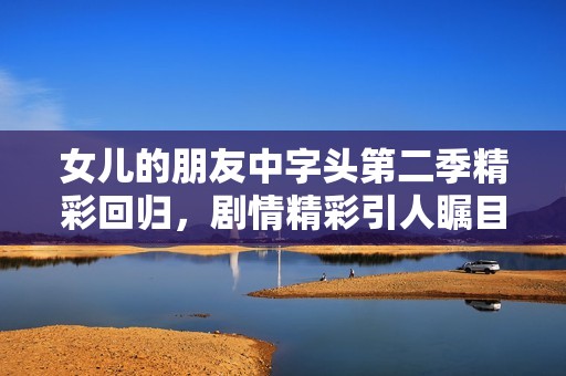 女儿的朋友中字头第二季精彩回归，剧情精彩引人瞩目