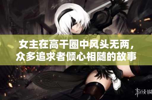 女主在高干圈中风头无两，众多追求者倾心相随的故事