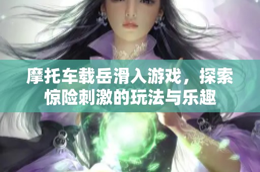 摩托车载岳滑入游戏，探索惊险刺激的玩法与乐趣