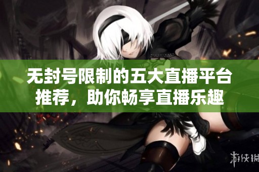 无封号限制的五大直播平台推荐，助你畅享直播乐趣