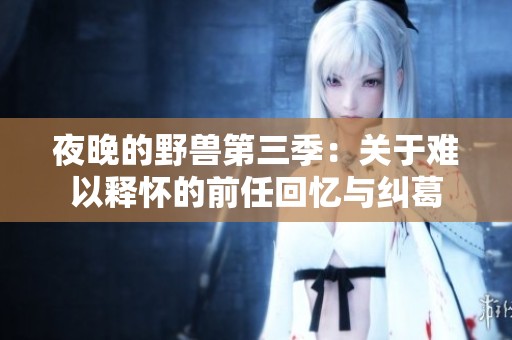 夜晚的野兽第三季：关于难以释怀的前任回忆与纠葛