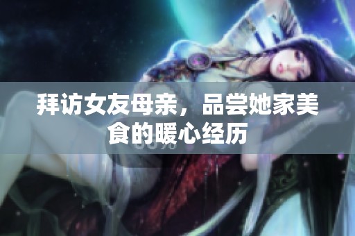 拜访女友母亲，品尝她家美食的暖心经历