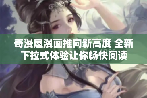 奇漫屋漫画推向新高度 全新下拉式体验让你畅快阅读