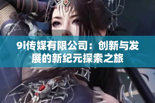 9i传媒有限公司：创新与发展的新纪元探索之旅
