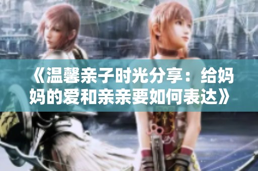 《温馨亲子时光分享：给妈妈的爱和亲亲要如何表达》