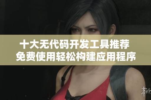 十大无代码开发工具推荐 免费使用轻松构建应用程序