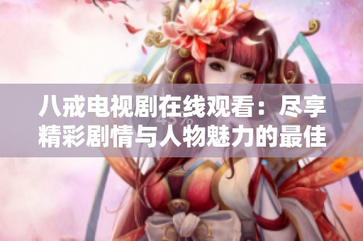 八戒电视剧在线观看：尽享精彩剧情与人物魅力的最佳选择