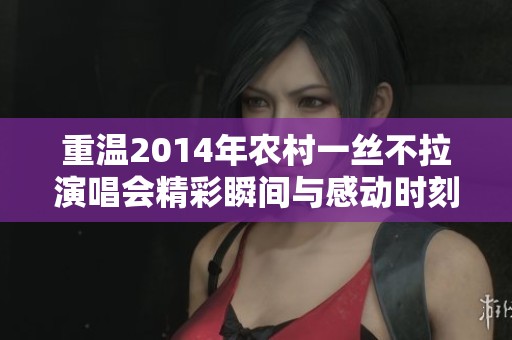重温2014年农村一丝不拉演唱会精彩瞬间与感动时刻