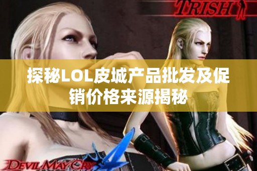 探秘LOL皮城产品批发及促销价格来源揭秘