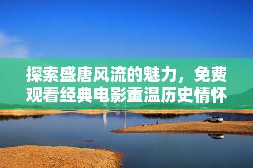探索盛唐风流的魅力，免费观看经典电影重温历史情怀