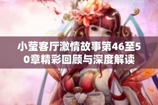 小莹客厅激情故事第46至50章精彩回顾与深度解读