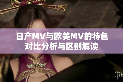 日产MV与欧美MV的特色对比分析与区别解读