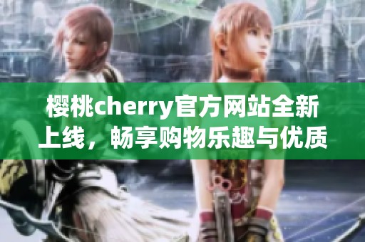 樱桃cherry官方网站全新上线，畅享购物乐趣与优质服务