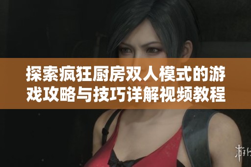 探索疯狂厨房双人模式的游戏攻略与技巧详解视频教程