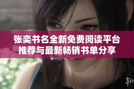 张奕书名全新免费阅读平台推荐与最新畅销书单分享