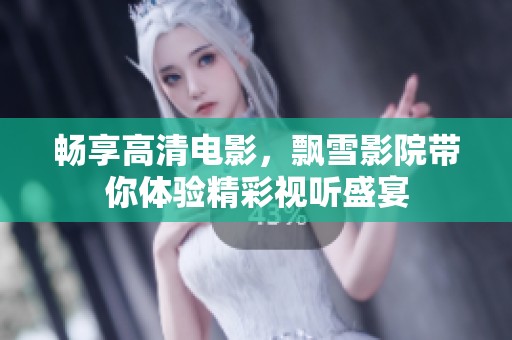 畅享高清电影，飘雪影院带你体验精彩视听盛宴