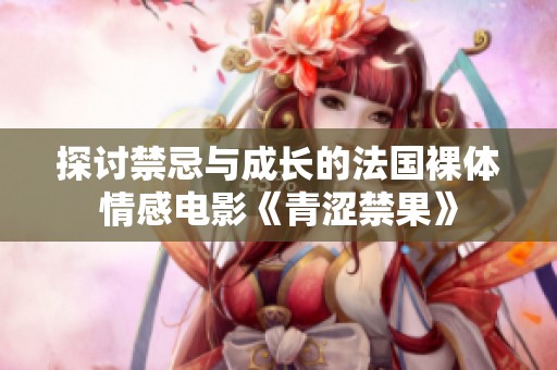 探讨禁忌与成长的法国裸体情感电影《青涩禁果》