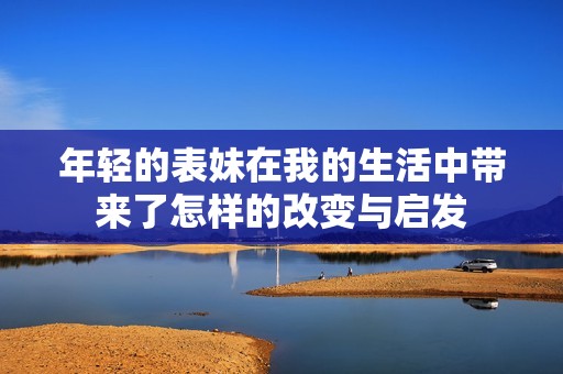 年轻的表妹在我的生活中带来了怎样的改变与启发