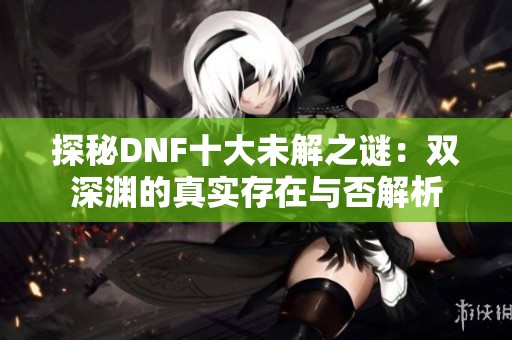 探秘DNF十大未解之谜：双深渊的真实存在与否解析