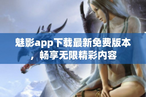 魅影app下载最新免费版本，畅享无限精彩内容
