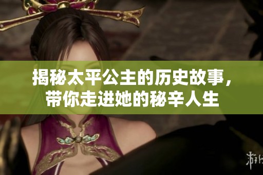 揭秘太平公主的历史故事，带你走进她的秘辛人生