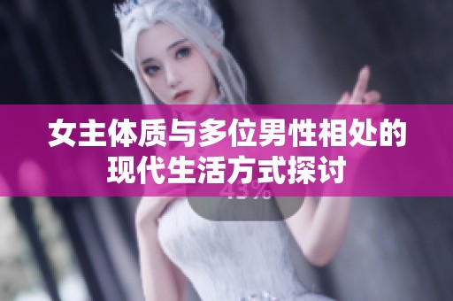 女主体质与多位男性相处的现代生活方式探讨