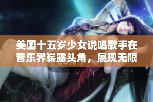 美国十五岁少女说唱歌手在音乐界崭露头角，展现无限潜力
