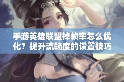 手游英雄联盟掉帧率怎么优化？提升流畅度的设置技巧分享