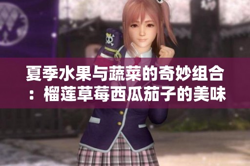 夏季水果与蔬菜的奇妙组合：榴莲草莓西瓜茄子的美味探索