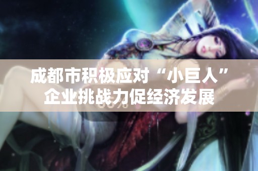 成都市积极应对“小巨人”企业挑战力促经济发展