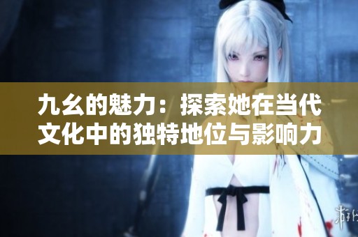 九幺的魅力：探索她在当代文化中的独特地位与影响力