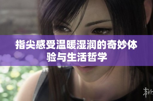 指尖感受温暖湿润的奇妙体验与生活哲学