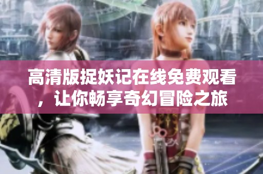 高清版捉妖记在线免费观看，让你畅享奇幻冒险之旅
