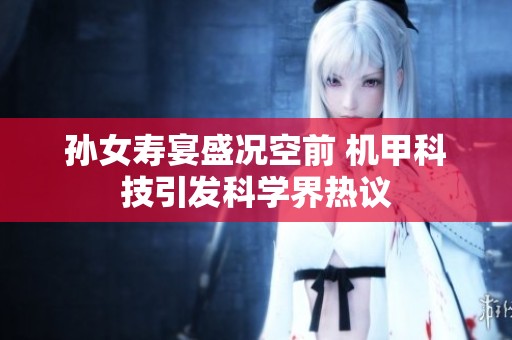 孙女寿宴盛况空前 机甲科技引发科学界热议