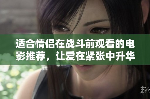 适合情侣在战斗前观看的电影推荐，让爱在紧张中升华