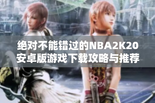绝对不能错过的NBA2K20安卓版游戏下载攻略与推荐