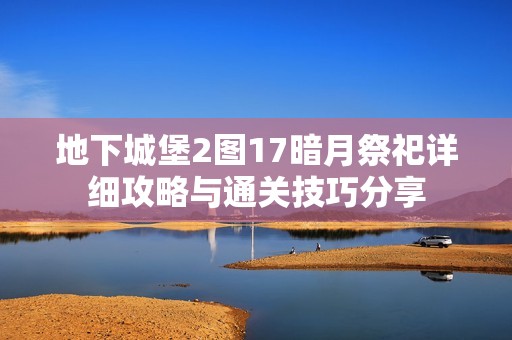 地下城堡2图17暗月祭祀详细攻略与通关技巧分享