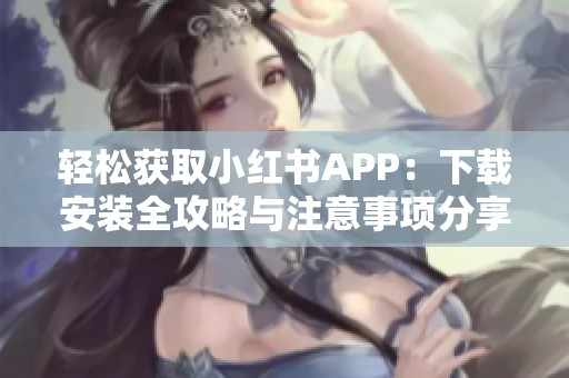 轻松获取小红书APP：下载安装全攻略与注意事项分享