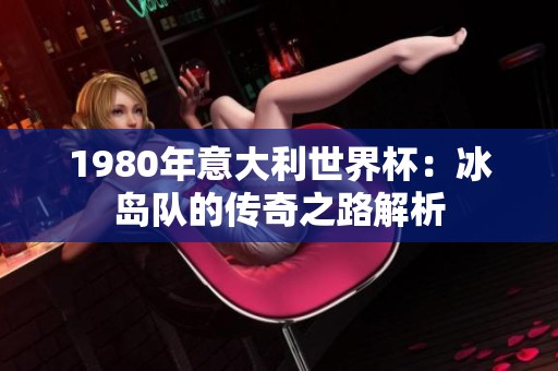 1980年意大利世界杯：冰岛队的传奇之路解析