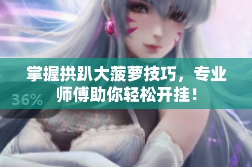 掌握拱趴大菠萝技巧，专业师傅助你轻松开挂！