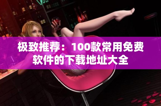 极致推荐：100款常用免费软件的下载地址大全