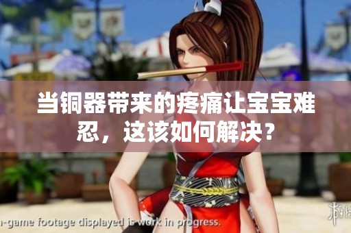 当铜器带来的疼痛让宝宝难忍，这该如何解决？