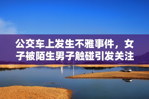 公交车上发生不雅事件，女子被陌生男子触碰引发关注