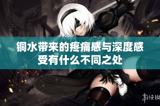 铜水带来的疼痛感与深度感受有什么不同之处