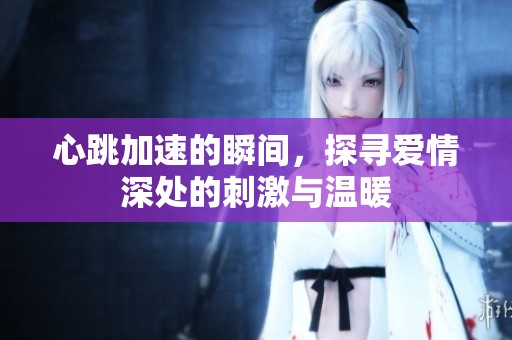 心跳加速的瞬间，探寻爱情深处的刺激与温暖