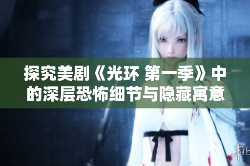 探究美剧《光环 第一季》中的深层恐怖细节与隐藏寓意
